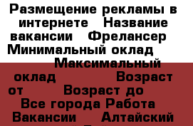 Размещение рекламы в интернете › Название вакансии ­ Фрелансер › Минимальный оклад ­ 15 000 › Максимальный оклад ­ 30 000 › Возраст от ­ 18 › Возраст до ­ 70 - Все города Работа » Вакансии   . Алтайский край,Бийск г.